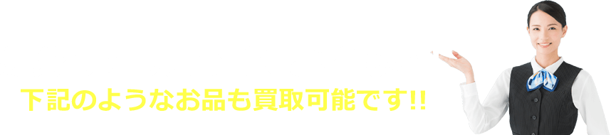 処分してしまう前にご確認を！ 下記のようなお品も買取可能です！