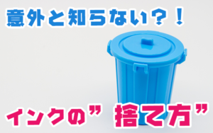 意外と知らない？！インクの捨て方