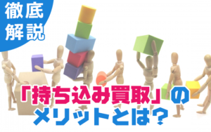 持ち込み買取のメリットとは？コラム