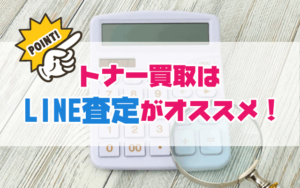 トナー買取はLINE査定がオススメ