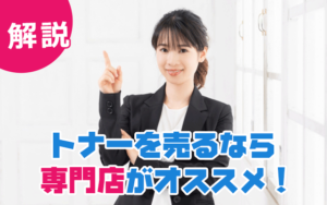【解説】トナーを売るなら専門店がオススメ!
