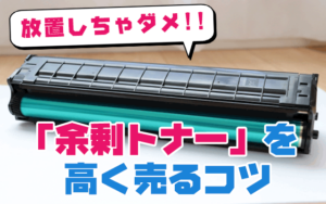 放置しちゃダメ!!余剰トナーを高く売るコツ